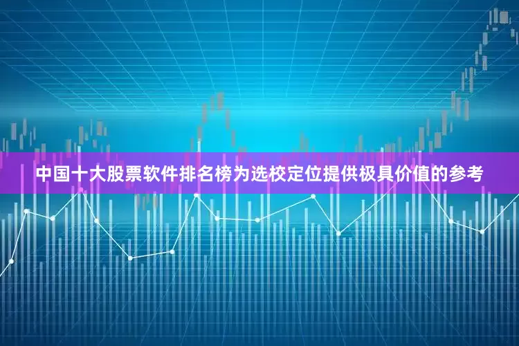 中国十大股票软件排名榜为选校定位提供极具价值的参考