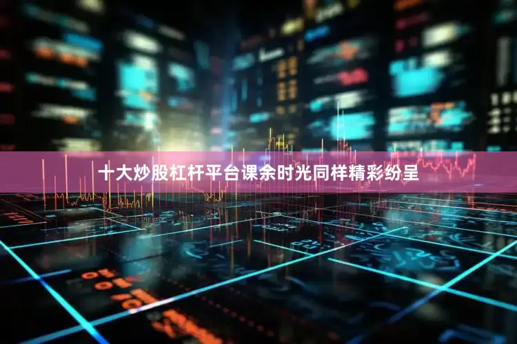 十大炒股杠杆平台课余时光同样精彩纷呈