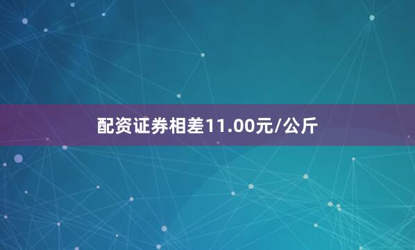 配资证券相差11.00元/公斤