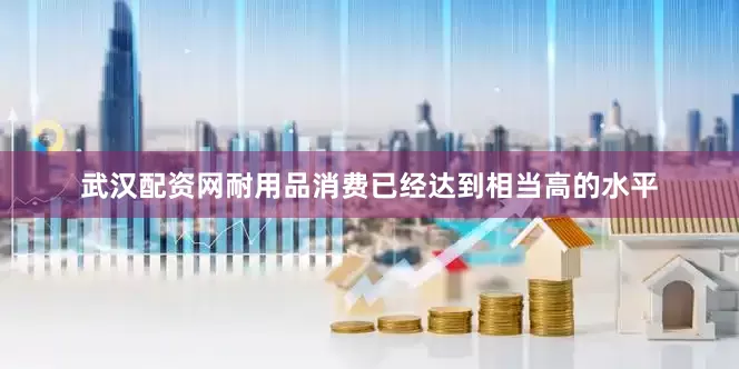 武汉配资网耐用品消费已经达到相当高的水平