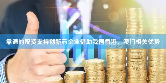 靠谱的配资支持创新药企业借助我国香港、澳门相关优势