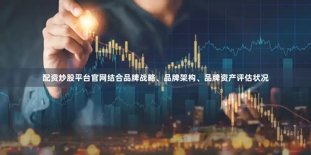 配资炒股平台官网结合品牌战略、品牌架构、品牌资产评估状况