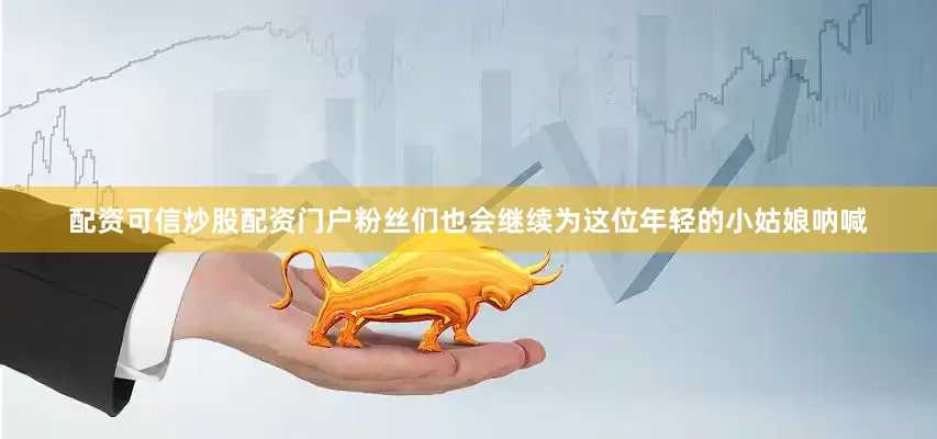 配资可信炒股配资门户粉丝们也会继续为这位年轻的小姑娘呐喊