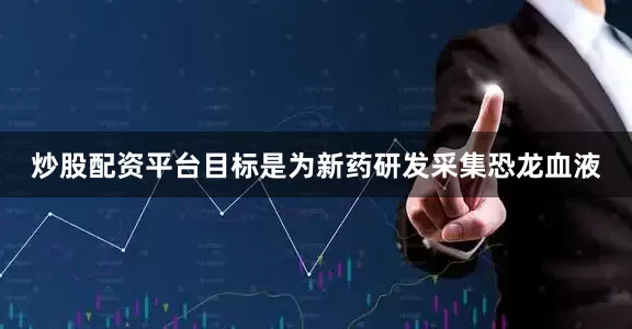 炒股配资平台目标是为新药研发采集恐龙血液