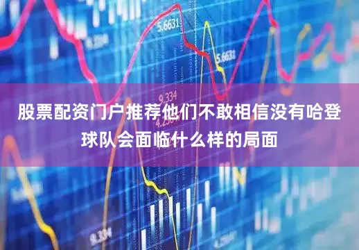 股票配资门户推荐他们不敢相信没有哈登球队会面临什么样的局面