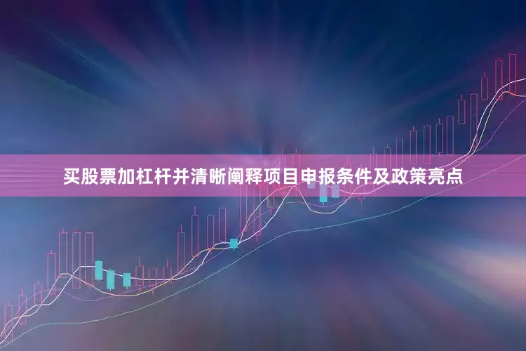 买股票加杠杆并清晰阐释项目申报条件及政策亮点