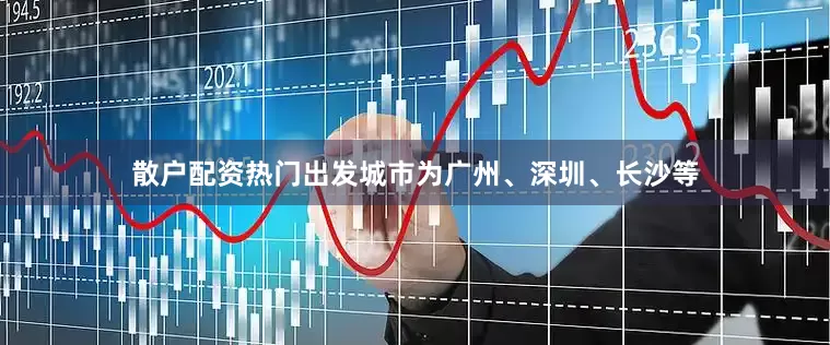 散户配资热门出发城市为广州、深圳、长沙等