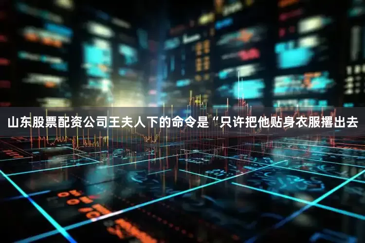 山东股票配资公司王夫人下的命令是“只许把他贴身衣服撂出去