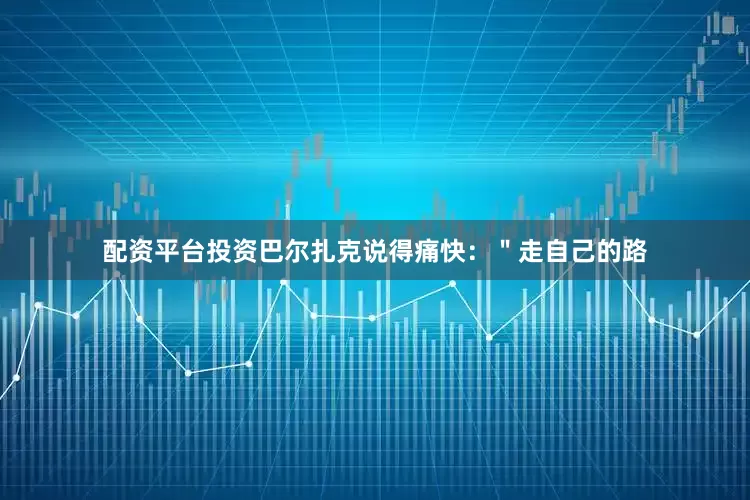 配资平台投资巴尔扎克说得痛快：＂走自己的路