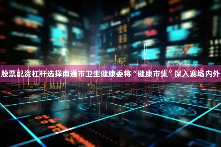 股票配资杠杆选择南通市卫生健康委将“健康市集”深入赛场内外