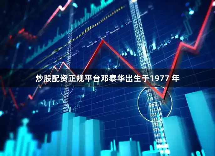 炒股配资正规平台邓泰华出生于1977 年
