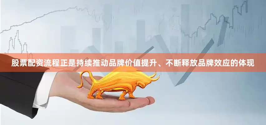 股票配资流程正是持续推动品牌价值提升、不断释放品牌效应的体现