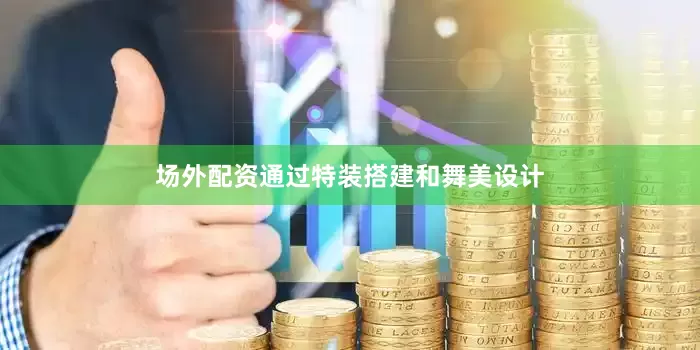 场外配资通过特装搭建和舞美设计