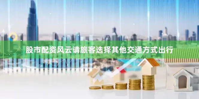 股市配资风云请旅客选择其他交通方式出行