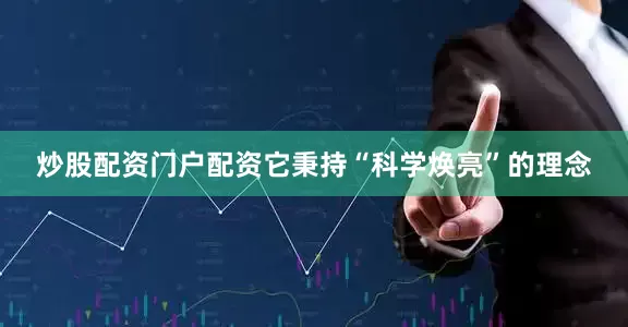 炒股配资门户配资它秉持“科学焕亮”的理念