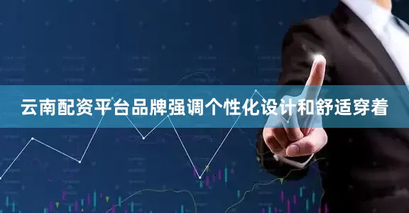 云南配资平台品牌强调个性化设计和舒适穿着