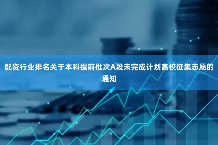 配资行业排名关于本科提前批次A段未完成计划高校征集志愿的通知