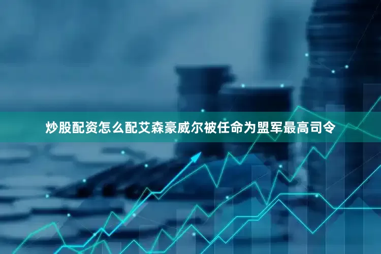 炒股配资怎么配艾森豪威尔被任命为盟军最高司令