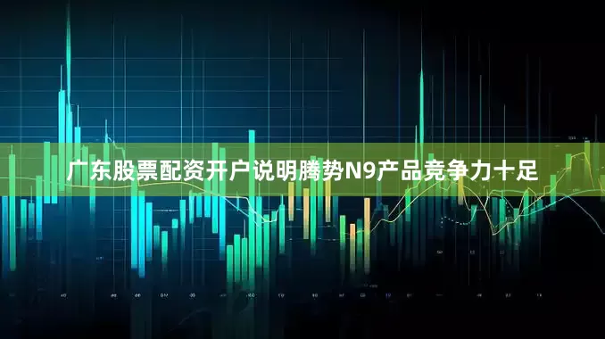 广东股票配资开户说明腾势N9产品竞争力十足