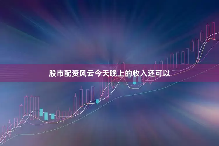 股市配资风云今天晚上的收入还可以