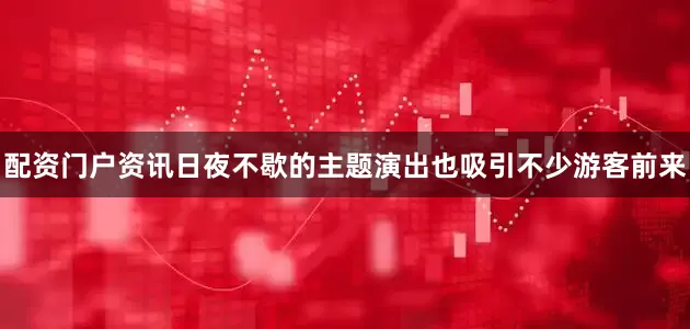 配资门户资讯日夜不歇的主题演出也吸引不少游客前来