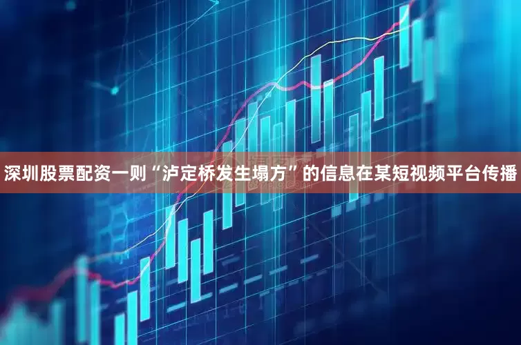 深圳股票配资一则“泸定桥发生塌方”的信息在某短视频平台传播