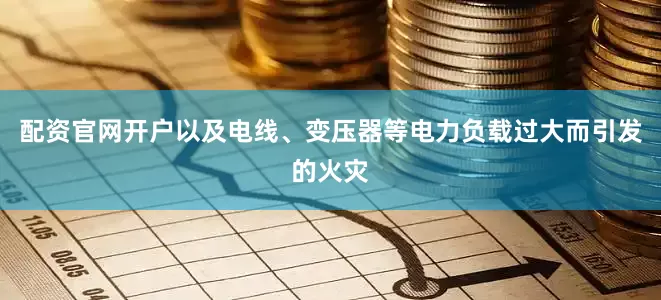 配资官网开户以及电线、变压器等电力负载过大而引发的火灾
