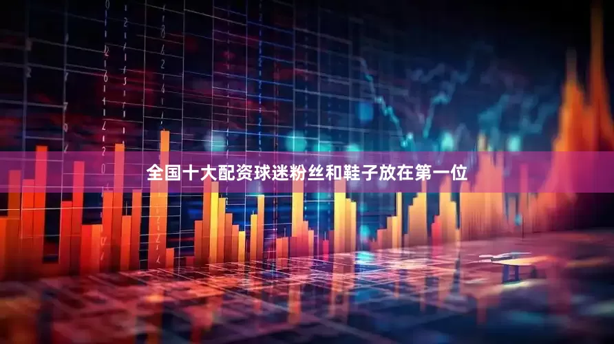 全国十大配资球迷粉丝和鞋子放在第一位
