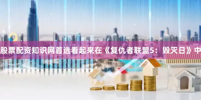 股票配资知识网首选看起来在《复仇者联盟5：毁灭日》中
