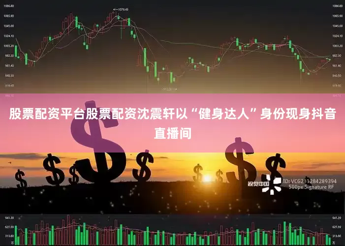 股票配资平台股票配资沈震轩以“健身达人”身份现身抖音直播间
