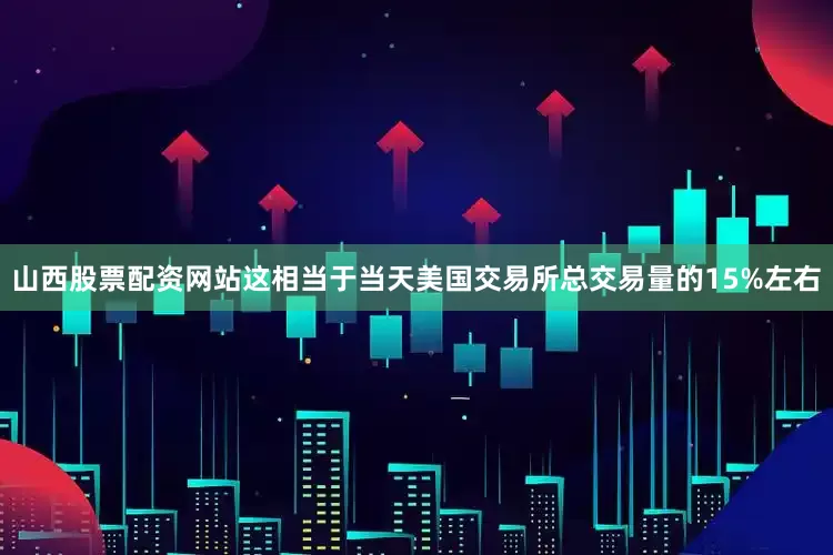 山西股票配资网站这相当于当天美国交易所总交易量的15%左右