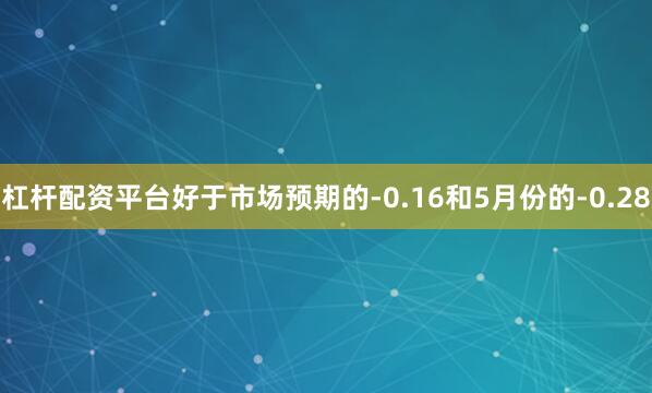 杠杆配资平台好于市场预期的-0.16和5月份的-0.28