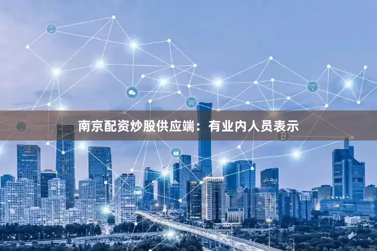 南京配资炒股供应端：有业内人员表示