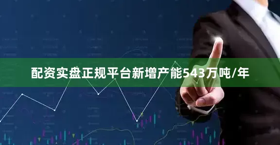 配资实盘正规平台新增产能543万吨/年