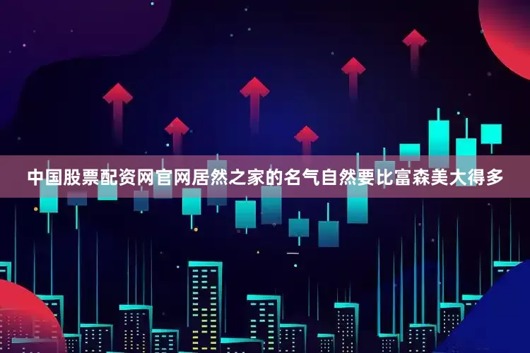 中国股票配资网官网居然之家的名气自然要比富森美大得多