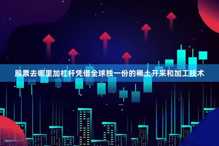 股票去哪里加杠杆凭借全球独一份的稀土开采和加工技术