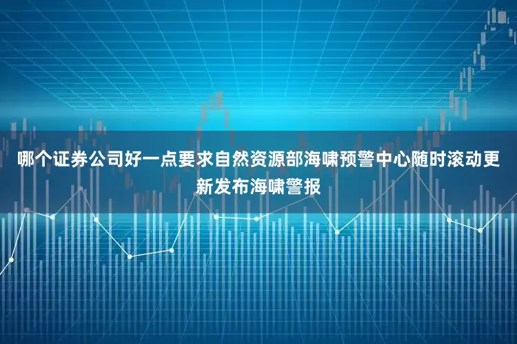 哪个证券公司好一点要求自然资源部海啸预警中心随时滚动更新发布海啸警报