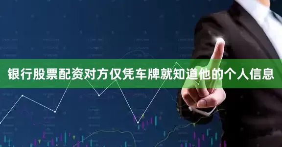银行股票配资对方仅凭车牌就知道他的个人信息