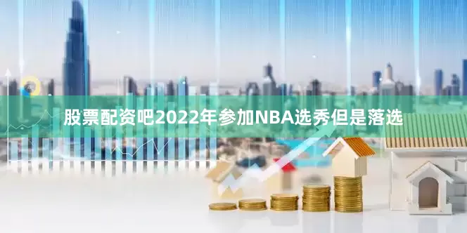 股票配资吧2022年参加NBA选秀但是落选