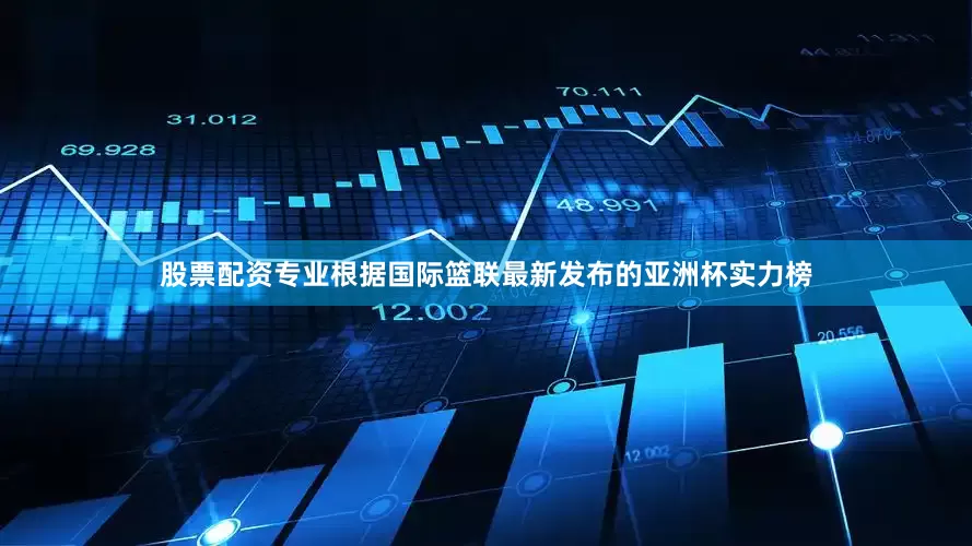 股票配资专业根据国际篮联最新发布的亚洲杯实力榜
