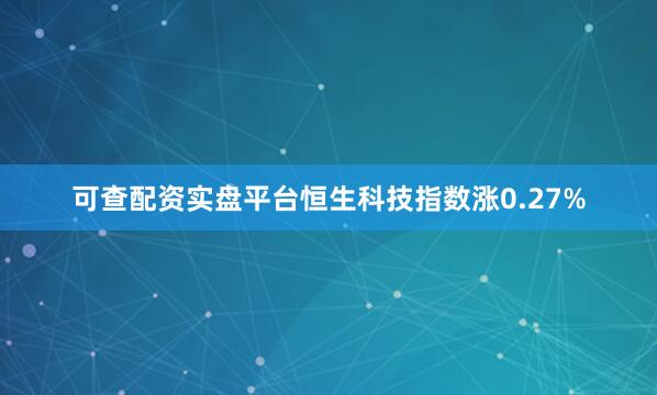 可查配资实盘平台恒生科技指数涨0.27%