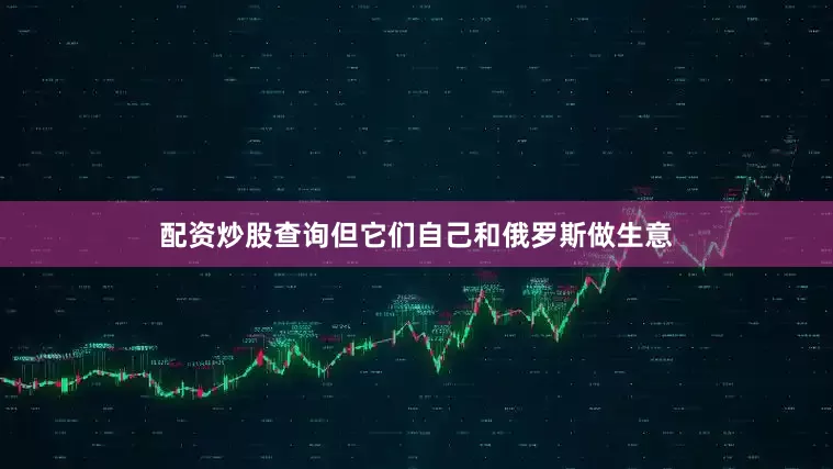 配资炒股查询但它们自己和俄罗斯做生意