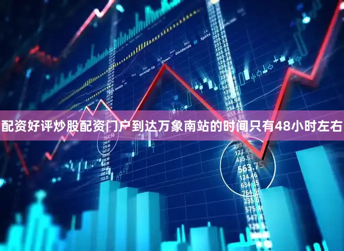 配资好评炒股配资门户到达万象南站的时间只有48小时左右