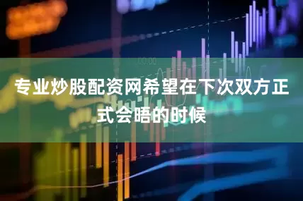 专业炒股配资网希望在下次双方正式会晤的时候
