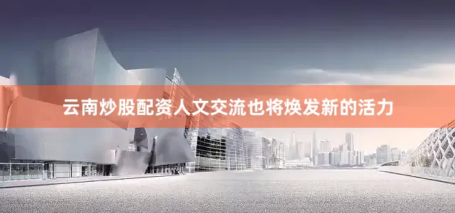 云南炒股配资人文交流也将焕发新的活力