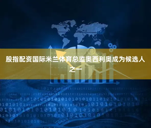 股指配资国际米兰体育总监奥西利奥成为候选人之一