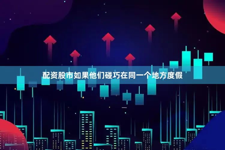 配资股市如果他们碰巧在同一个地方度假