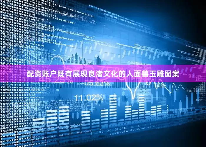 配资账户既有展现良渚文化的人面兽玉雕图案