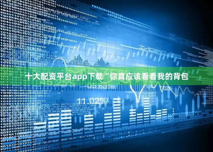 十大配资平台app下载“你真应该看看我的背包