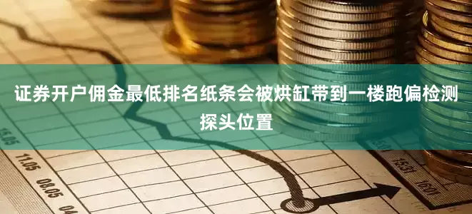 证券开户佣金最低排名纸条会被烘缸带到一楼跑偏检测探头位置